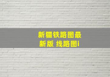 新疆铁路图最新版 线路图i